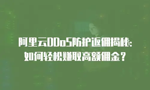 阿里云DDoS防护返佣揭秘：如何轻松赚取高额佣金？