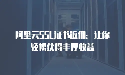 阿里云SSL证书返佣：让你轻松获得丰厚收益