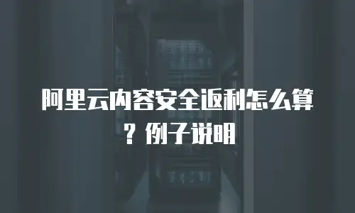 阿里云内容安全返利怎么算？例子说明