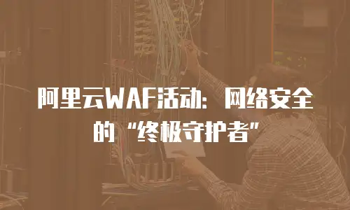 阿里云WAF活动：网络安全的“终极守护者”