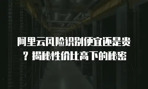 阿里云风险识别便宜还是贵？揭秘性价比高下的秘密