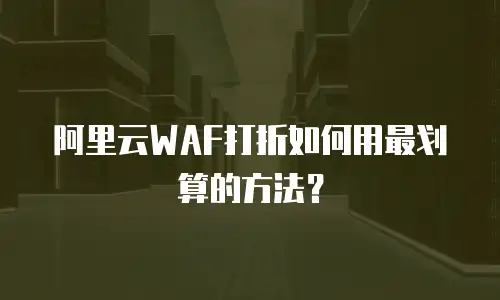 阿里云WAF打折如何用最划算的方法？