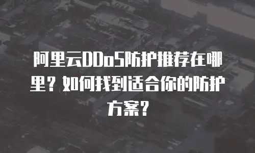 阿里云DDoS防护推荐在哪里？如何找到适合你的防护方案？