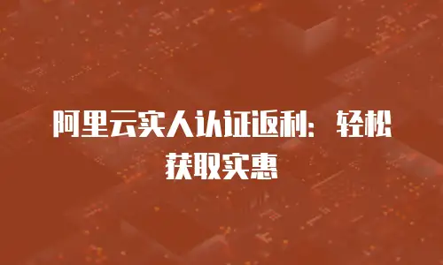 阿里云实人认证返利：轻松获取实惠