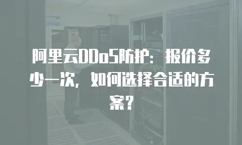 阿里云DDoS防护：报价多少一次，如何选择合适的方案？