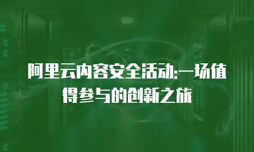 阿里云内容安全活动:一场值得参与的创新之旅