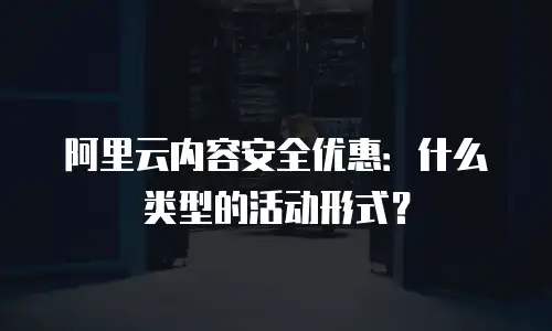 阿里云内容安全优惠：什么类型的活动形式？