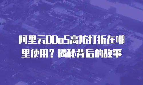 阿里云DDoS高防打折在哪里使用？揭秘背后的故事