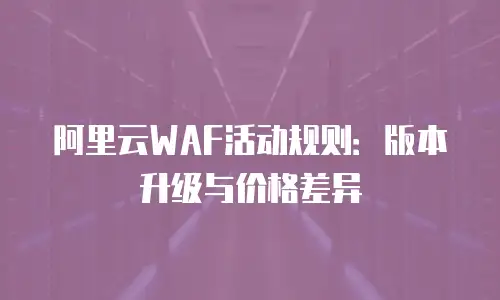 阿里云WAF活动规则：版本升级与价格差异