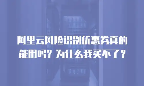 阿里云风险识别优惠券真的能用吗？为什么我买不了？