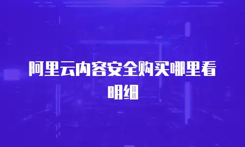 阿里云内容安全购买哪里看明细