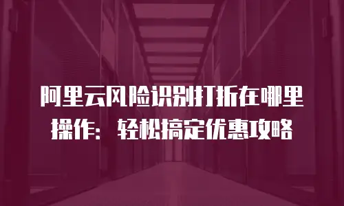 阿里云风险识别打折在哪里操作：轻松搞定优惠攻略