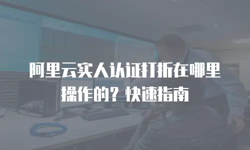阿里云实人认证打折在哪里操作的？快速指南