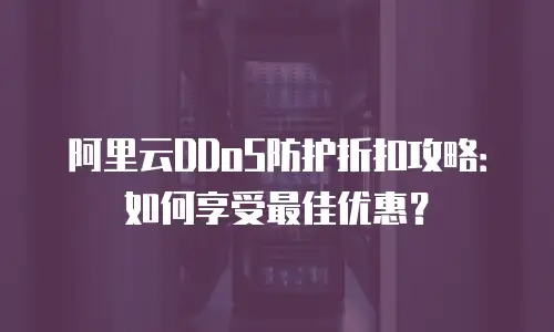 阿里云DDoS防护折扣攻略：如何享受最佳优惠？