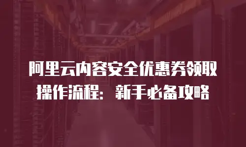 阿里云内容安全优惠券领取操作流程：新手必备攻略