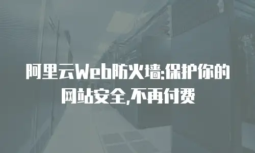 阿里云Web防火墙:保护你的网站安全,不再付费