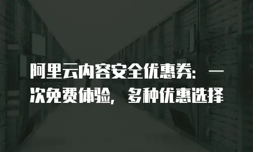 阿里云内容安全优惠券：一次免费体验，多种优惠选择