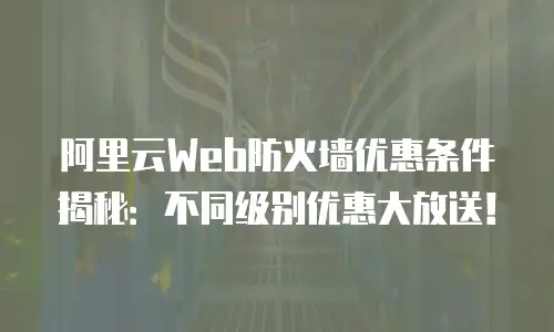 阿里云Web防火墙优惠条件揭秘：不同级别优惠大放送！