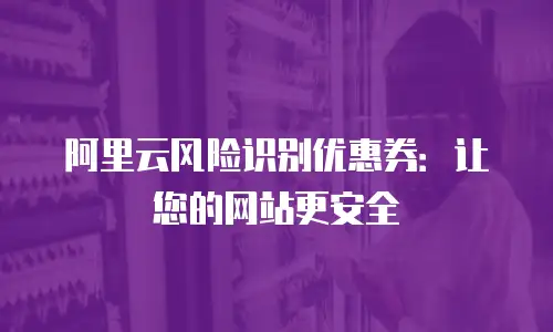 阿里云风险识别优惠券：让您的网站更安全
