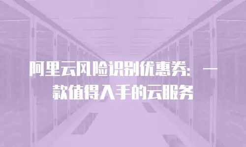 阿里云风险识别优惠券：一款值得入手的云服务