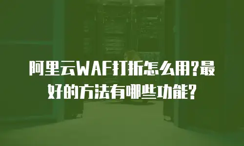 阿里云WAF打折怎么用?最好的方法有哪些功能?