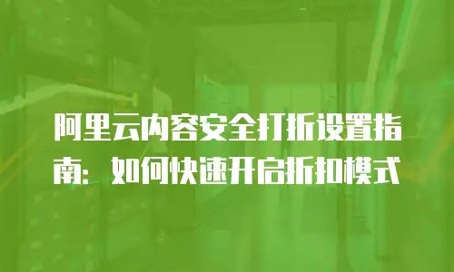 阿里云内容安全打折设置指南：如何快速开启折扣模式
