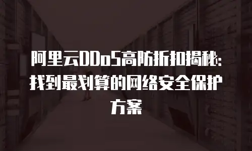 阿里云DDoS高防折扣揭秘：找到最划算的网络安全保护方案