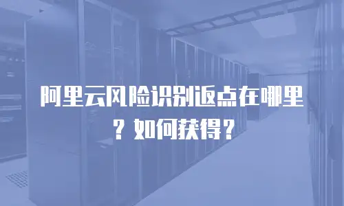阿里云风险识别返点在哪里？如何获得？