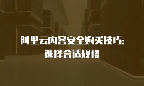 阿里云内容安全购买技巧：选择合适规格