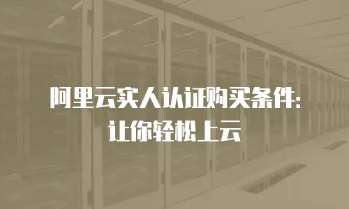 阿里云实人认证购买条件：让你轻松上云