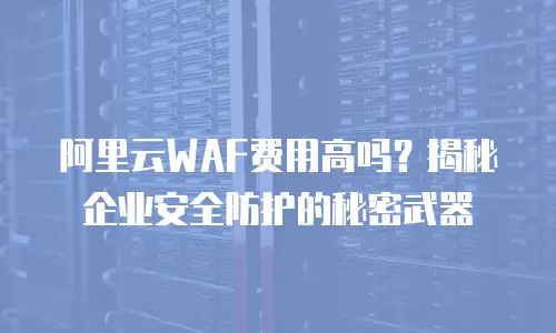 阿里云WAF费用高吗？揭秘企业安全防护的秘密武器