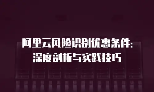 阿里云风险识别优惠条件：深度剖析与实践技巧