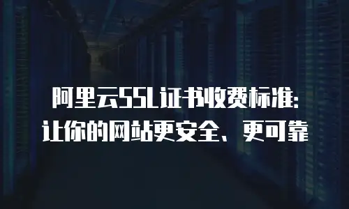 阿里云SSL证书收费标准：让你的网站更安全、更可靠