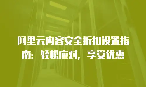阿里云内容安全折扣设置指南：轻松应对，享受优惠