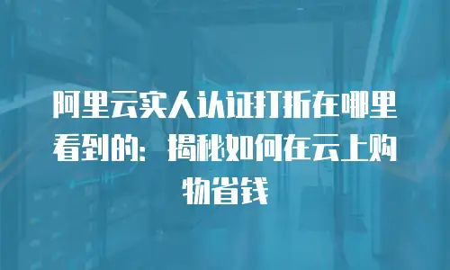 阿里云实人认证打折在哪里看到的：揭秘如何在云上购物省钱