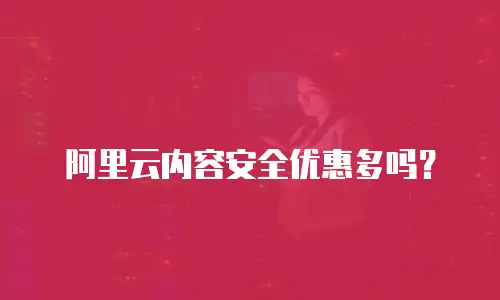 阿里云内容安全优惠多吗？