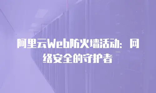 阿里云Web防火墙活动：网络安全的守护者
