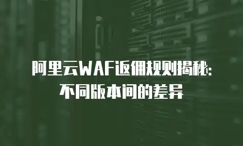 阿里云WAF返佣规则揭秘：不同版本间的差异