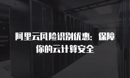 阿里云风险识别优惠：保障你的云计算安全