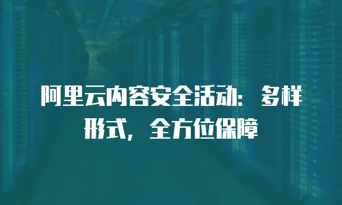 阿里云内容安全活动：多样形式，全方位保障