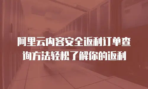阿里云内容安全返利订单查询方法轻松了解你的返利