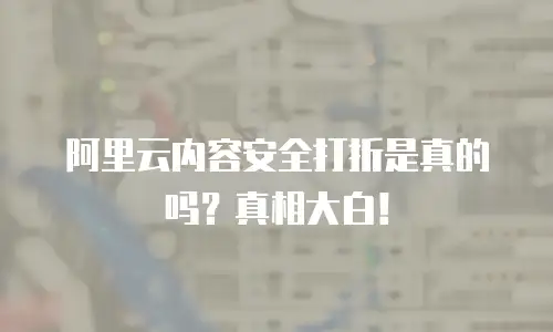 阿里云内容安全打折是真的吗？真相大白！