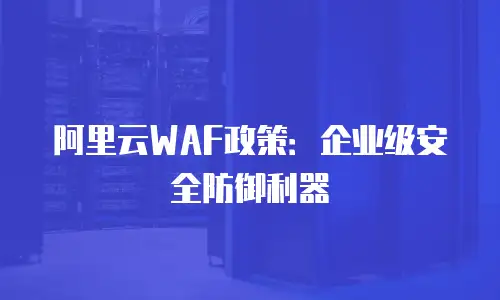 阿里云WAF政策：企业级安全防御利器