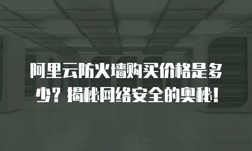 阿里云防火墙购买价格是多少？揭秘网络安全的奥秘！