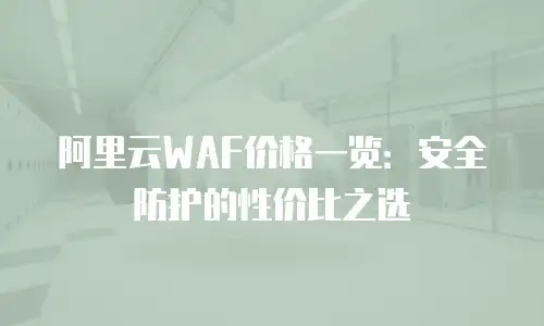 阿里云WAF价格一览：安全防护的性价比之选