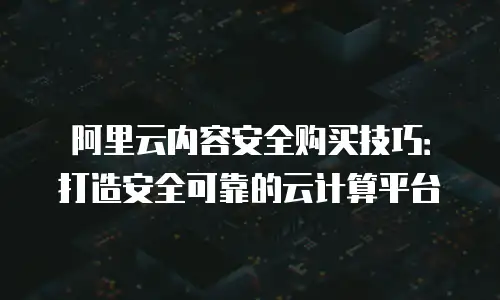阿里云内容安全购买技巧：打造安全可靠的云计算平台