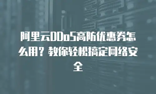 阿里云DDoS高防优惠券怎么用？教你轻松搞定网络安全