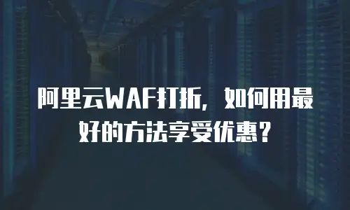 阿里云WAF打折，如何用最好的方法享受优惠？