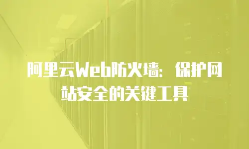 阿里云Web防火墙：保护网站安全的关键工具