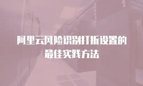 阿里云风险识别打折设置的最佳实践方法